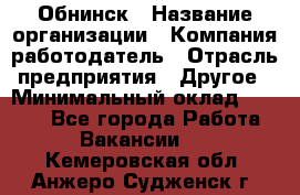 Обнинск › Название организации ­ Компания-работодатель › Отрасль предприятия ­ Другое › Минимальный оклад ­ 8 000 - Все города Работа » Вакансии   . Кемеровская обл.,Анжеро-Судженск г.